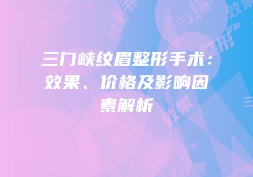 三门峡纹眉整形手术：效果、价格及影响因素解析