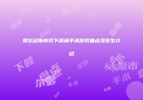 鄂尔多斯市切下颌角手术医院盘点及医生介绍