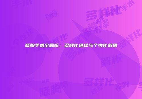 隆胸手术全解析：多样化选择与个性化效果