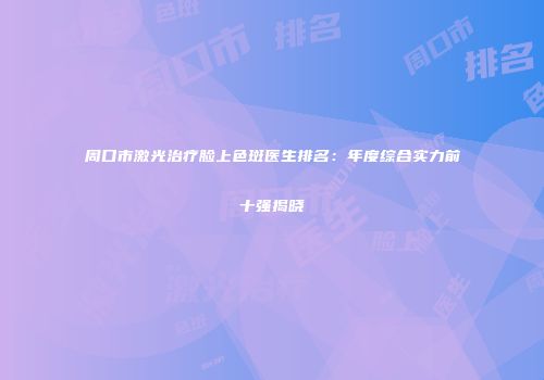 周口市激光治疗脸上色斑医生排名：年度综合实力前十强揭晓