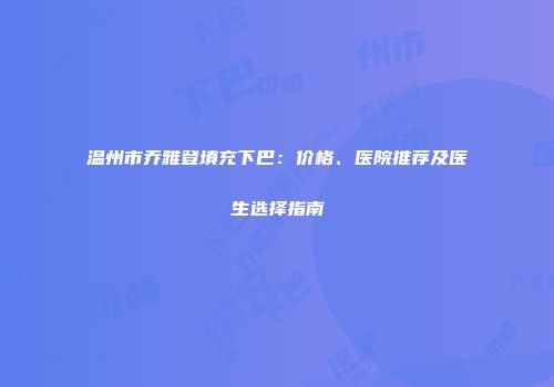 温州市乔雅登填充下巴：价格、医院推荐及医生选择指南