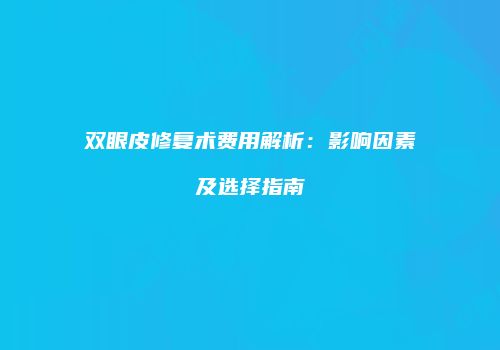 双眼皮修复术费用解析：影响因素及选择指南
