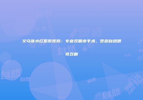 义乌张小红整形医院：专业双眼皮手术，塑造自然明亮双眼