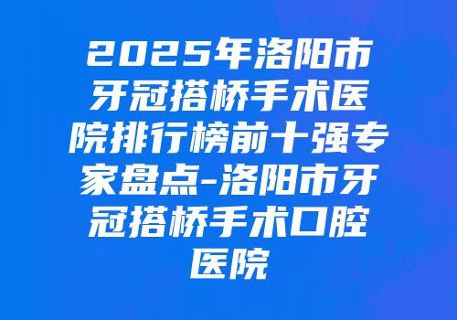 2025年洛阳市牙冠搭桥手术医院排行榜前十强专家盘点-洛阳市牙冠搭桥手术口腔医院
