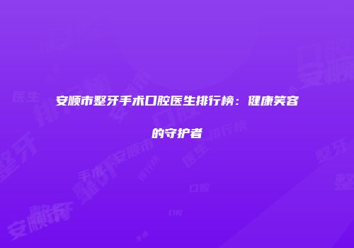 安顺市整牙手术口腔医生排行榜：健康笑容的守护者