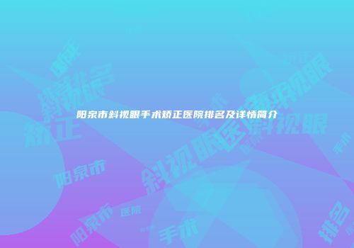 阳泉市斜视眼手术矫正医院排名及详情简介