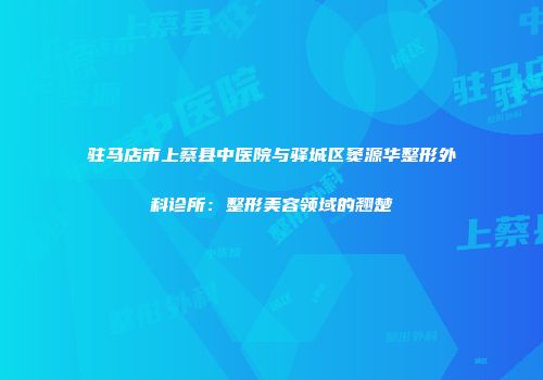 驻马店市上蔡县中医院与驿城区窦源华整形外科诊所：整形美容领域的翘楚