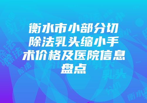 衡水市小部分切除法乳头缩小手术价格及医院信息盘点
