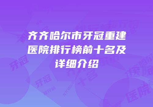 齐齐哈尔市牙冠重建医院排行榜前十名及详细介绍