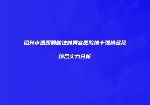 绍兴市透明质酸注射美容医院前十强排名及综合实力分析
