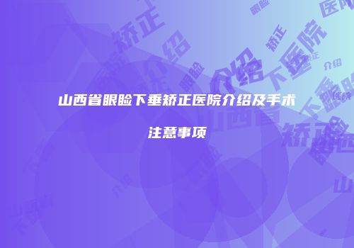山西省眼睑下垂矫正医院介绍及手术注意事项