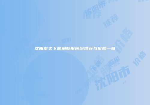 沈阳市尖下颌角整形医院推荐与价格一览