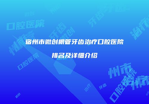 宿州市微创根管牙齿治疗口腔医院排名及详细介绍