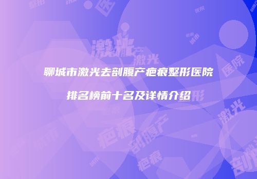 聊城市激光去剖腹产疤痕整形医院排名榜前十名及详情介绍