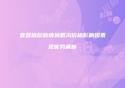 宜昌玻尿酸填鼻唇沟价格影响因素及优势解析