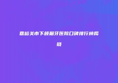 嘉峪关市下颌磨牙医院口碑排行榜揭晓