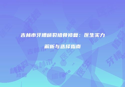 吉林市牙槽嵴裂植骨修复：医生实力解析与选择指南