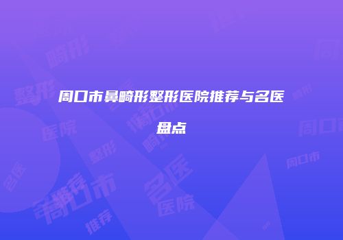 周口市鼻畸形整形医院推荐与名医盘点