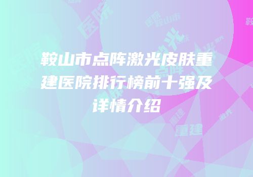 鞍山市点阵激光皮肤重建医院排行榜前十强及详情介绍