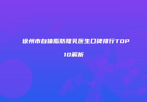 徐州市自体脂肪隆乳医生口碑排行TOP10解析