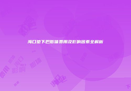 海口垫下巴膨体费用及影响因素全解析