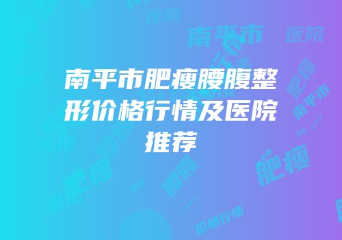 南平市肥瘦腰腹整形价格行情及医院推荐