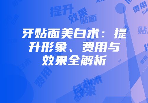 牙贴面美白术：提升形象、费用与效果全解析