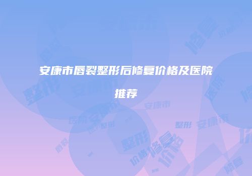 安康市唇裂整形后修复价格及医院推荐