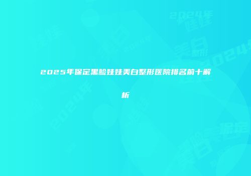 2025年保定黑脸娃娃美白整形医院排名前十解析