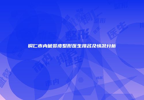 铜仁市内眦赘皮整形医生排名及情况分析