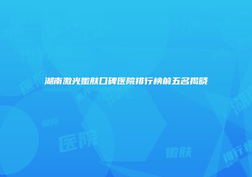 湖南激光嫩肤口碑医院排行榜前五名揭晓