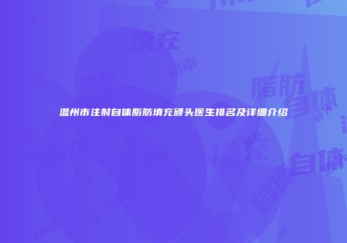 温州市注射自体脂肪填充额头医生排名及详细介绍
