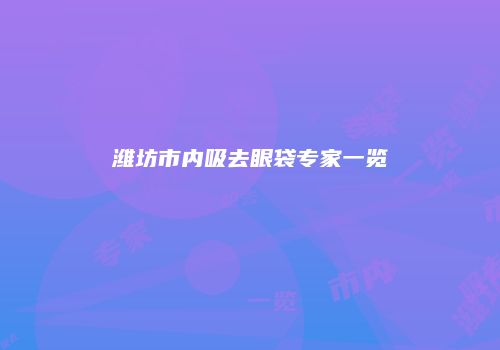 潍坊市内吸去眼袋专家一览