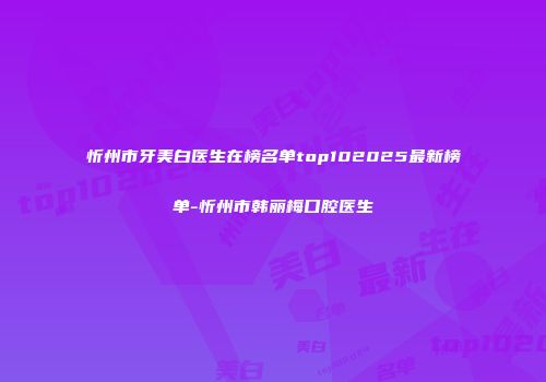 忻州市牙美白医生在榜名单top102025最新榜单-忻州市韩丽梅口腔医生