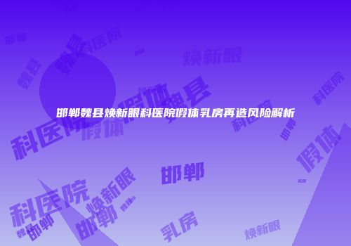 邯郸魏县焕新眼科医院假体乳房再造风险解析