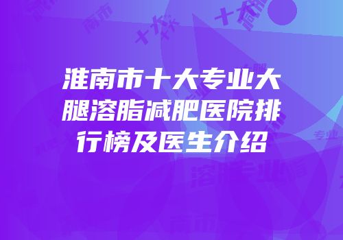 淮南市十大专业大腿溶脂减肥医院排行榜及医生介绍