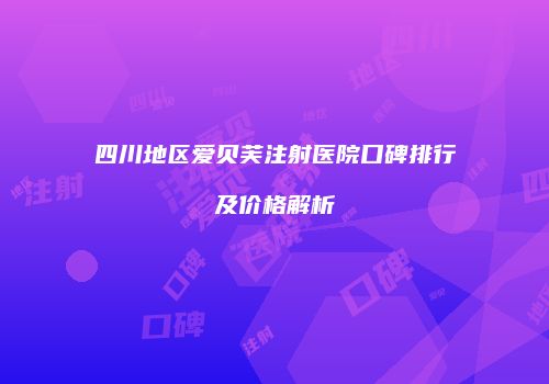 四川地区爱贝芙注射医院口碑排行及价格解析