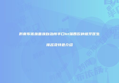 黔南布依族苗族自治州半口ht瑞西欧种植牙医生排名及特色介绍