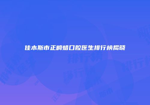 佳木斯市正畸蜡口腔医生排行榜揭晓