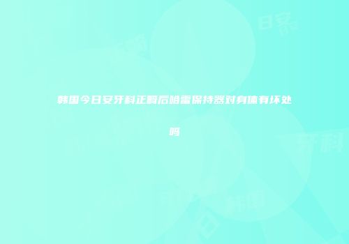 韩国今日安牙科正畸后哈雷保持器对身体有坏处吗