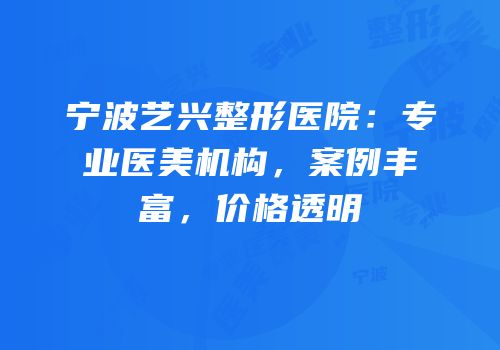 宁波艺兴整形医院：专业医美机构，案例丰富，价格透明
