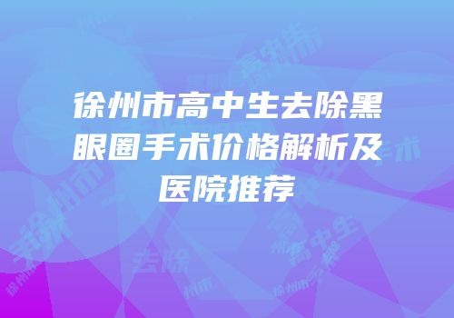徐州市高中生去除黑眼圈手术价格解析及医院推荐