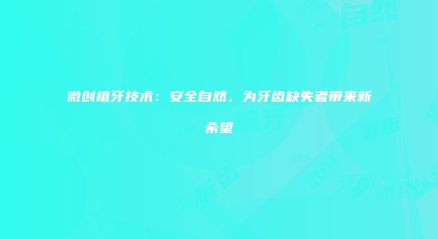 微创植牙技术：安全自然，为牙齿缺失者带来新希望