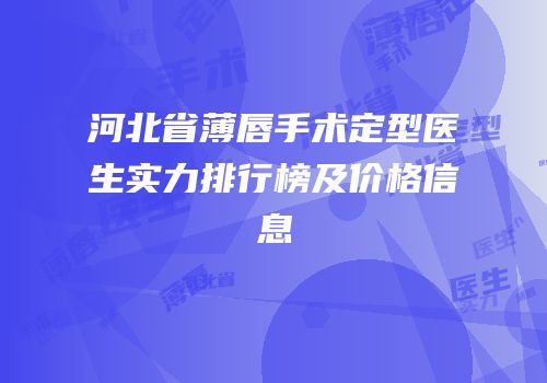 河北省薄唇手术定型医生实力排行榜及价格信息