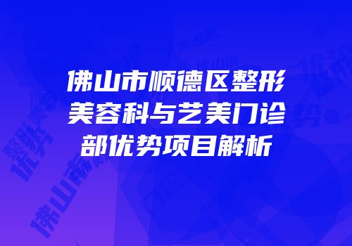 佛山市顺德区整形美容科与艺美门诊部优势项目解析