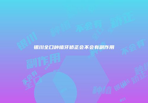 银川全口种植牙矫正会不会有副作用