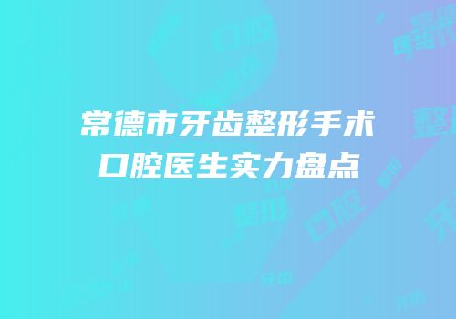 常德市牙齿整形手术口腔医生实力盘点
