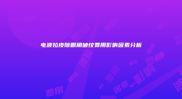 电波拉皮除眼角皱纹费用影响因素分析
