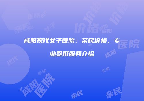 咸阳现代女子医院：亲民价格，专业整形服务介绍