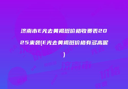 济南市E光去黄褐斑价格收费表2025来袭(E光去黄褐斑价格有多高呢)